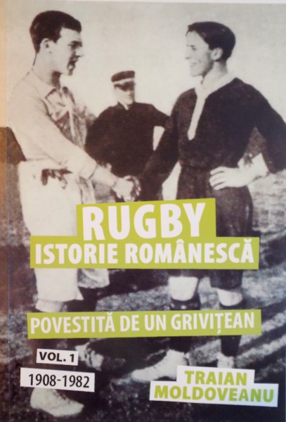 RUGBY, ISTORIE ROMANEASCA POVESTITA DE UN GRIVITEAN, VOL. I (1908 - 1982) de TRAIAN MOLDOVEANU, 2016