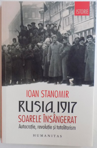 RUSIA , 1917 - SOARELE INSANGERAT  - AUTOCRATIE , REVOLUTIE SI TOTALITARISM de IOAN STANOMIR , 2017