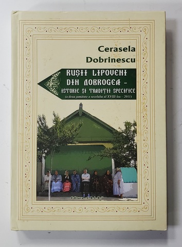 RUSII LIPOVENI DIN DOBROGEA - ISTORIE SI TRADITII SPECIFICE ( A DOUA JUMATATE A SEC. AL XVIII - LEA - 2011 ) de CERASELA DOBRINESCU , 2019