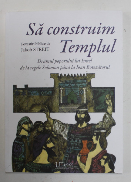 SA CONSTRUIM TEMPLUL , DRUMUL POPORULUI LUI ISRAEL DE LA REGELE SOLOMON PANA LA IOAN BOTEZATORUL de JAKOB STREIT , 2022