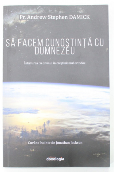 SA FACEM CUNOSTINTA CU DUMNEZEU , INTALNIREA CU DIVINUL IN CRESTINISMUL ORTODOX de PREOT ANDREW STEPHEN DAMICK , 2016