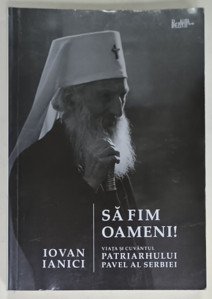 SA FIM OAMENI ! VIATA SI CUVANTUL PATRIARHULUI PAVEL AL SERBIEI de IOVAN IANICI , ANII '2000
