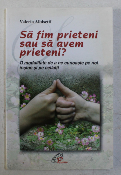 SA FIM PRIETENI SAU SA AVEM PRIETENI , O MODALITATE DE A NE CUNOASTE PE NOI INSINE SI PE CEILALTI de VALERIO ALBISETTI , 2008