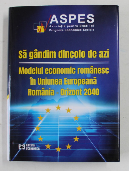 SA GANDIM DINCOLO DE AZI , MODELUL ECONOMIC ROMANESC IN UNIUNEA EUROPEANA , ROMANIA - ORIZONT 2040 , editie coordonata de CONSTANTIN BOSTINA . 2021