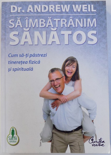 SA IMBATRANIM SANATOS. CUM SA-TI PASTREZI TINERETEA FIZICA SI SPIRITUALA de ANDREW WEIL  2010