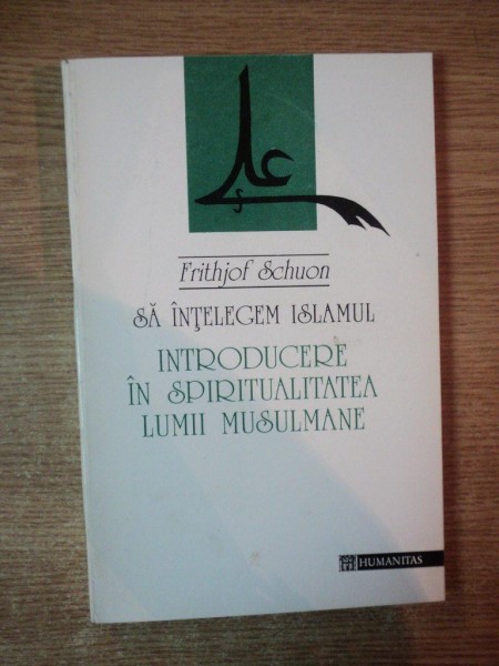 SA INTELEGEM ISLAMUL , INTRODUCERE IN SPIRITUALITATEA LUMII MUSULMANE de FRITHJOF SCHUON  , Bucuresti 1994