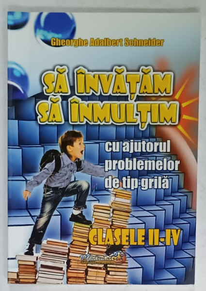 SA INVATAM SA INMULTIM CU AJUTORUL PROBLEMELOR DE TIP GRILA , CLASELE II - IV de GHEORGHE ADALBERT SCHNEIDER , 2015
