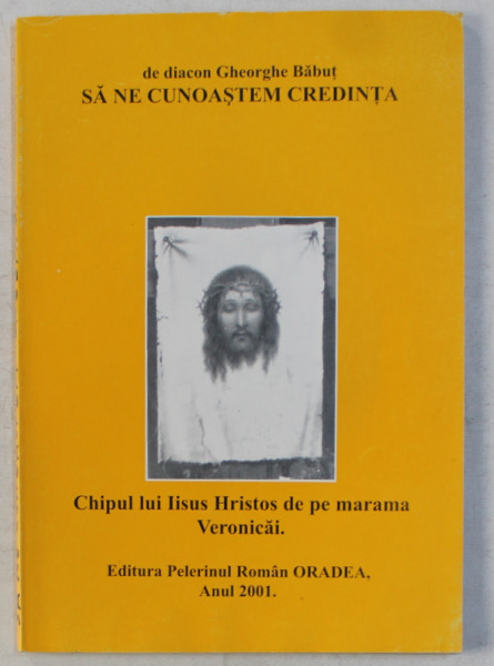 SA NE CUNOASTEM CREDINTA  - CHIPUL LUI IISUS HRISTOS PE MARAMA VERONICAI de DIACON GHEORGHE BABUT , 2001