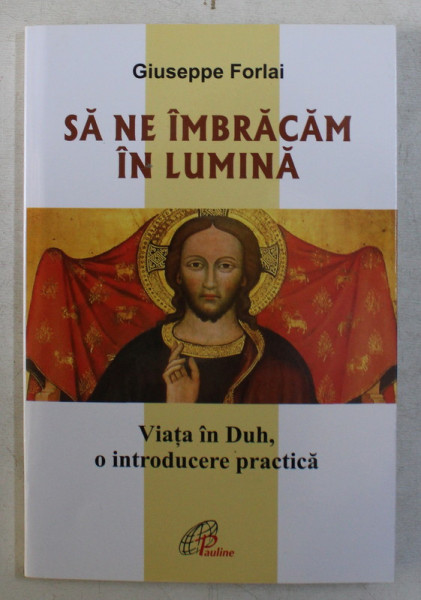 SA NE IMBRACAM IN LUMINA , VIATA IN DUH , O INTRODUCERE PRACTICA de GIUSEPPE FORLAI , 2018