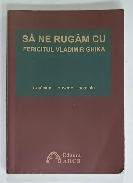 SA NE RUGAM CU FERICITUL VLADIMIR GHIKA , RUGACIUNI - NOVENE - ACATISTE ,  2019