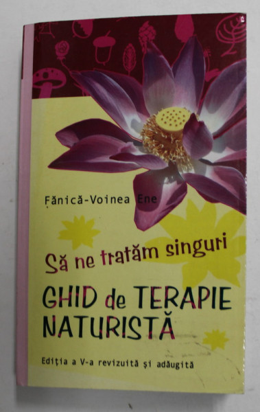 SA NE TRATAM SINGURI , GHID DE TERAPIE NATURISTA , EDITIA A V - A REVIZUITA SI ADAUGITA de FANICA - VOINEA ENE , 2006