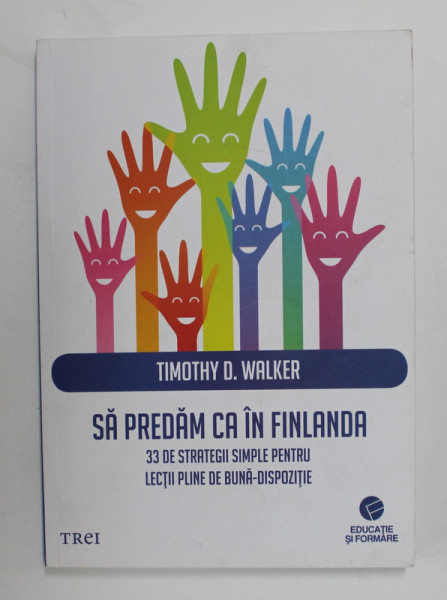 SA PREDAM CA IN FINLANDA - 33 DE STRATEGII SIMPLE PENTRU LECTII PLINE DE BUNA - DISPOZITIE de TIMOTHY D. WALKER , 2018