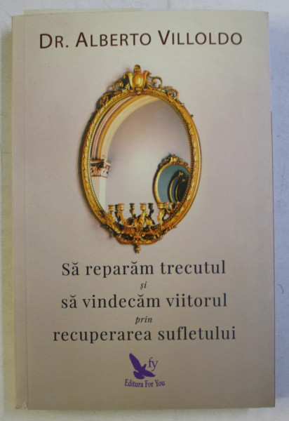 SA REPARAM TRECUTUL SI SA VINDECAM VIITORUL PRIN RECUPERAREA SUFLETULUI , EDITIE REVIZUITA de ALBERTO VILLOLDO , 2017