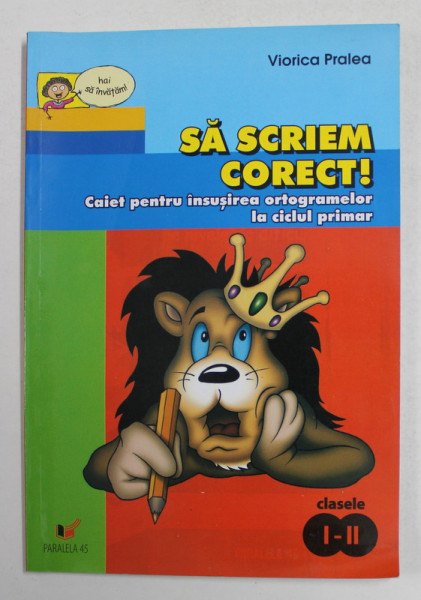 SA SCRIEM CORECT ! CAIET PENTRU INSUSIREA ORTOGRAMELOR LA CICLUL PRIMAR de VIORICA PRALEA , CLASELE I - II , 2007