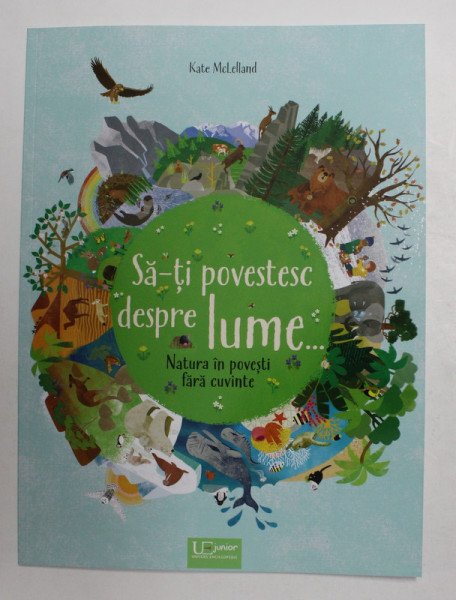 SA - TI POVESTESC DESPRE LUME ...NATURA IN POVESTI FARA CUVINTE , text de MARIA HOCK , ilustratii de KATE McLELLAND , 2018