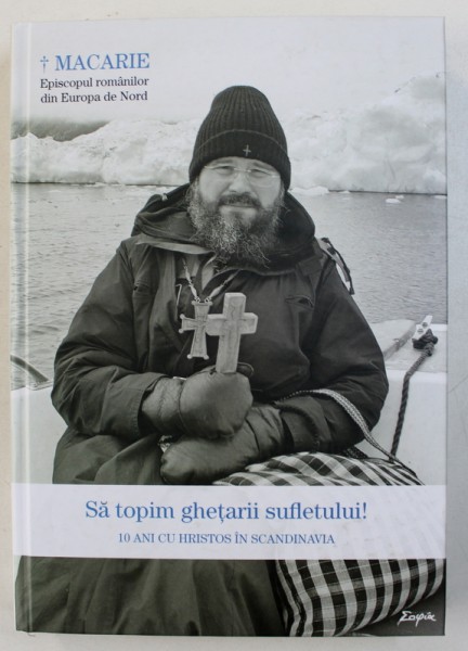 SA TOPIM GHETARII SUFLETULUI ! 10 ANI CU HRISTOS IN SCANDINAVIA de MACARIE - EPISCOPUL ROMANILOR DIN EUROPA DE NORD , 2018,