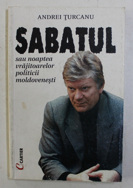 SABATUL SAU NOAPTEA VRAJITOARELOR PO0LITICII MOLDOVENESTI de ANDREI TURCANU , 2000