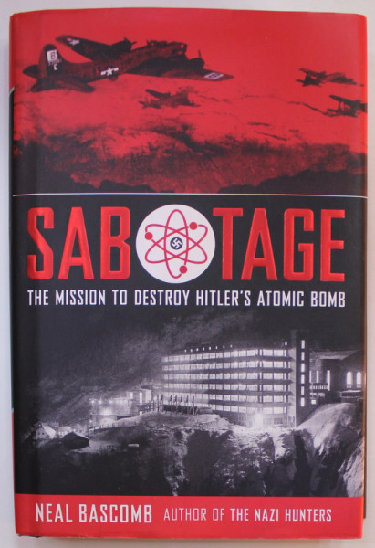 SABOTAGE , THE MISSION TO DESTROY HITLER 'S ATOMIC BOMB by NEAL BASCOMB , 2016