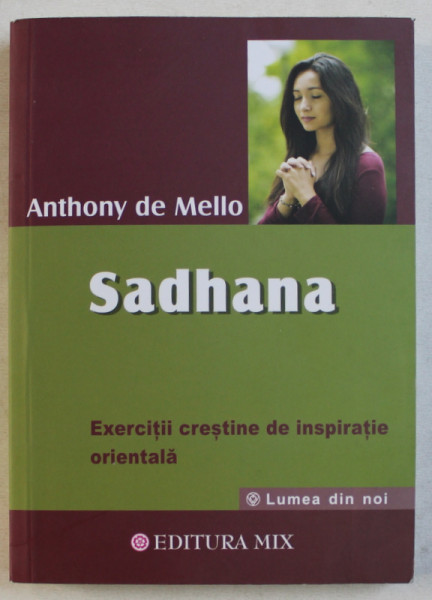 SADHANA - EXERCITII CRESTINE DE INSPIRATIE ORIENTALA ED. COMPLETA de ANTHONY DE MELLO , 2019