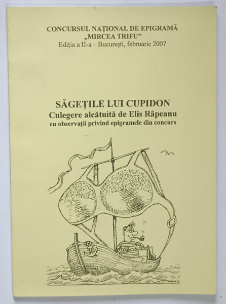 SAGETILE LUI CUPIDON , CULEGERE ALCATUITA de ELIS RAPEANU CU OBSERVATII PRIVIND EPIGRAMELE DIN CONCURS , EDITIA A II - A , 2007 *DEDICATIE