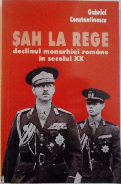 SAH LA REGE, DECLINUL MONARHIEI ROMANE IN SECOLUL XX de GABRIEL CONSTANTINESCU, 2007 * PREZINTA SUBLINIERI CU EVIDENTIATORUL
