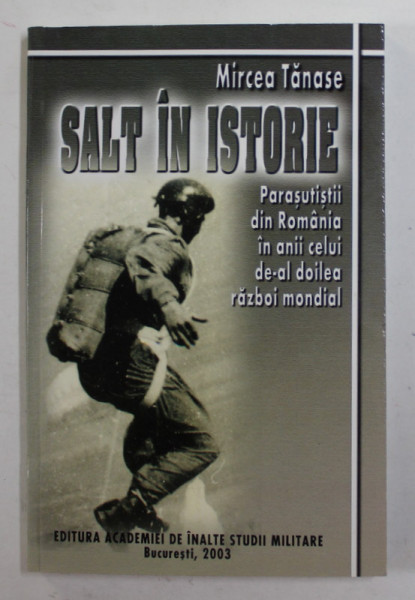 SALT IN ISTORIE - PARASUTISTII DIN ROMANIA IN ANII CELUI DE-AL DOILEA RAZBOI MONDIAL de MIRCEA TANASE , 2003