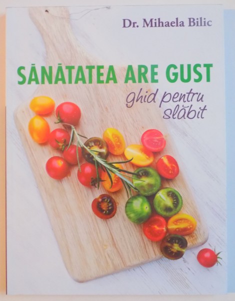 SANATATEA ARE GUST , GHID PENTRU SLABIT de MIHAELA BILIC , 2015