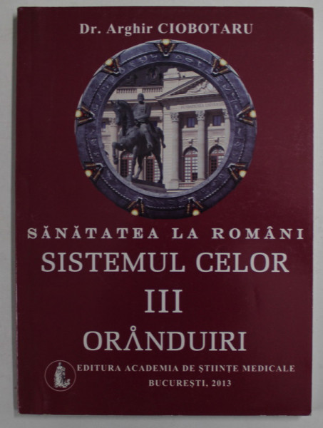 SANATATEA LA ROMANI , SISTEMUL CELOR III ORANDUIRI de Dr. ARGHIR CIOBOTARU , 2013