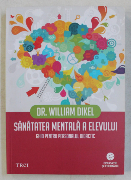 SANATATEA MENTALA A ELEVULUI - GHID PENTRU PERSONALUL DIDACTIC de WILLIAM DIKEL , 2015