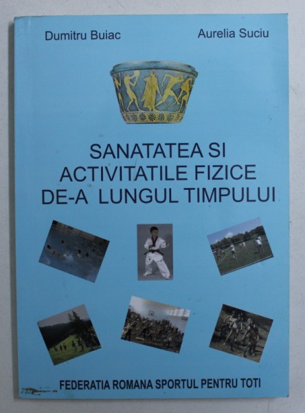 SANATATEA SI ACTIVITATILE FIZICE DE -A  LUNGUL TIMPULUI de DUMITRU BUIAC si AURELIA SUCIU , 2007