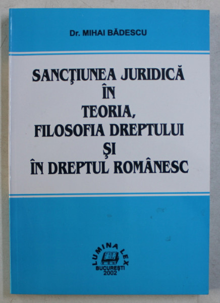 SANCTIUNEA JURIDICA IN TEORIA , FILOSOFIA DREPTULUI SI IN DRETUL ROMANESC de MIHAI BADESCU , 2002