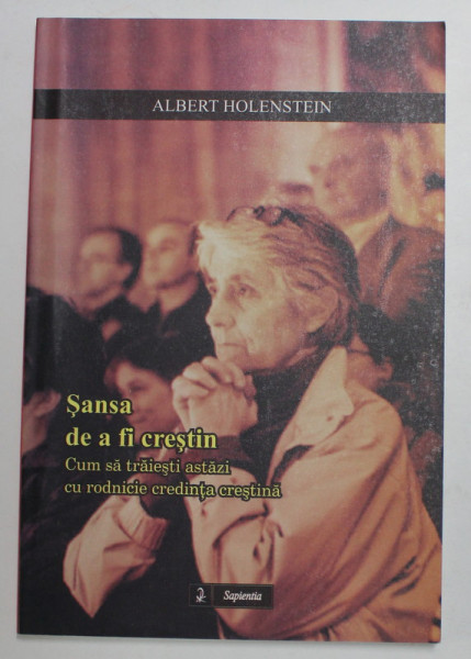 SANSA DE A FI CRESTIN - CUM S ATRAIESTI ASTAZI CU RODNICIE CREDINTA CRESTINA de ALBERT HOLENSTEIN , 2007