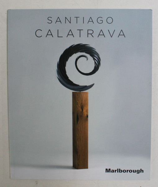 SANTIAGO CALATRAVA , SCULPTURA , CATALOG DE EXPOZITIE , GALERIA MARLBOROUGH , NEW YORK , 2017