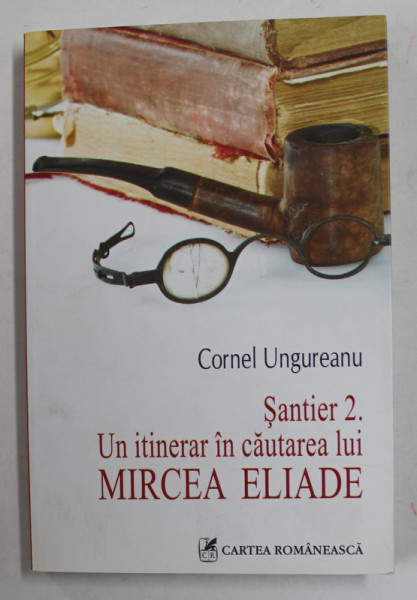 SANTIER 2. UN ITINERAR IN CAUTAREA LUI MIRCEA ELIADE de CORNEL UNGUREANU , 2010