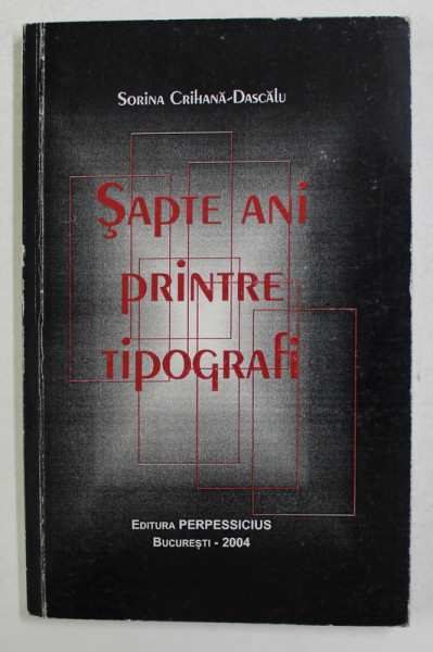 SAPTE ANI PRINTRE TIPOGRAFI de SORINA CRIHANA - DASCALU , 2004 , DEDICATIE *