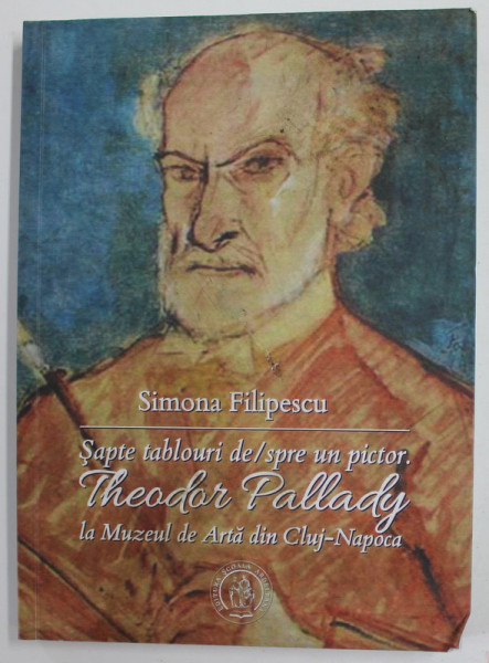 SAPTE TABLOURI DE / SPRE UN PICTOR . THEODOR PALLADY LA MUZEUL DE ARTA DIN CLUJ - NAPOCA de SIMONA FILIPESCU , 2016