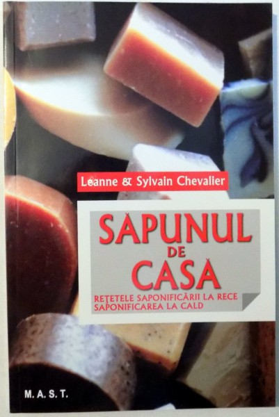 SAPUNUL DE CASA, RETETELE SAPONIFICARII LA RECE, SAPONIFICAREA LA CALD de LEANNE & SYLVAIN CHEVALIER , 2012