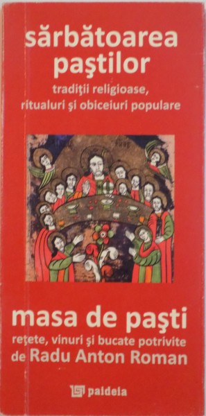 SARBATOAREA PASTILOR, TRADITII RELIGIOASE, RITUALURI SI OBICEIURI POPULARE, MASA DE PASTI, RETETE, VINURI SI BUCATE POTRIVITE de RADU ANTON ROMAN, 2013