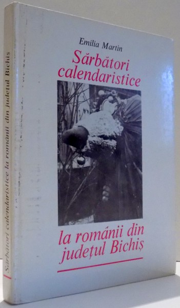 SARBATORI CALENDARISTICE LA ROMANII DIN JUDETUL BICHIS de EMILIA MARTIN , 1987