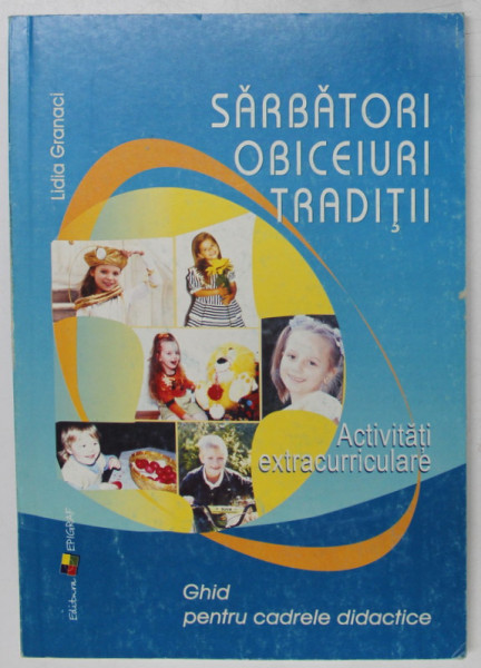 SARBATORI , OBICEIURI , TRADITII , ACTIVITATI EXTRACURRICULARE , GHID PENTRU CADRELE DIDACTICE de LIDIA GRANACI , 2006