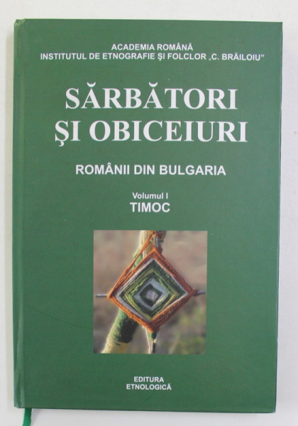 SARBATORI SI OBICEIURI - ROMANII DIN BULGARIA , VOLUMUL I - TIMOC , 2010