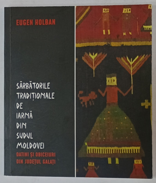 SARBATORILE TRADITIONALE DE IARNA DIN SUDUL MOLDOVEI , DATINI SI OBICEIURI DIN JUDETUL GALATI de EUGEN HOLBAN , ANII '2000