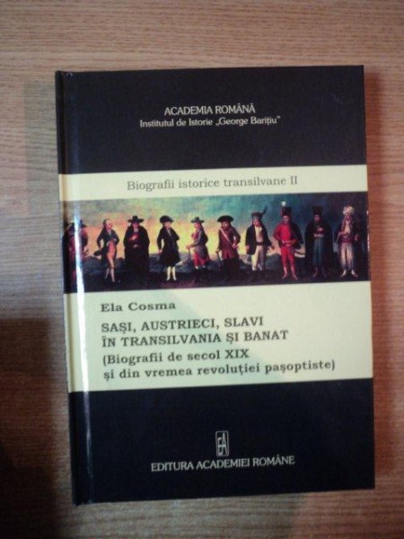 SASI, AUSTRIECI, SLAVI IN TRANSILVANIA SI BANAT (BIOGRAFII DE SECOL XIX SI DIN VREMEA EVOLUTIEI PASOPTISTE) de ELA COSMA  2009