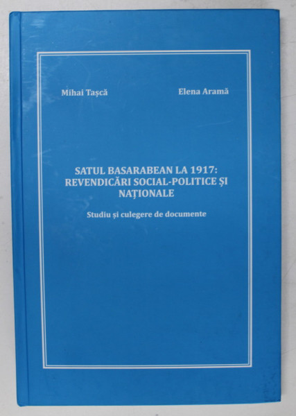 SATUL BASARABEAN LA 1917 : REVENDICARI SOCIAL - POLITICE SI NATIONALE , STUDIU SI CULEGRE DE DOCUMENTE de MIHAI TASCA si ELENA  ARAMA , 2019