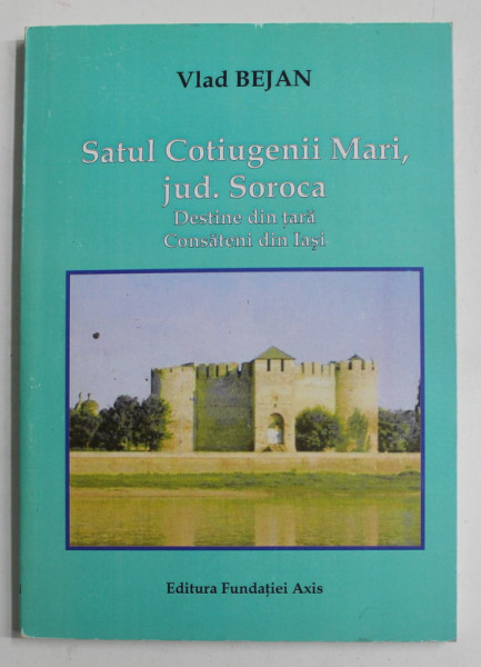 SATUL COTIUGENII MARI , JUDETUL SOROCA , DESTINE DIN TARA , CONSATENI DIN IASI de VLAD BEJAN , 2007 , DEDICATIE *