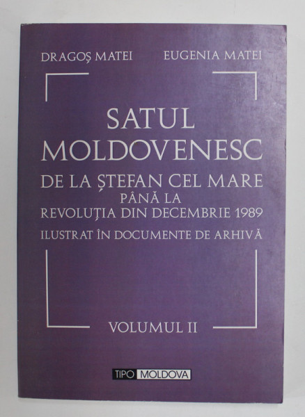 SATUL MOLDOVENESC DE LA STEFAN CEL MARE PANA LA REVOLUTIA DIN DECEMBRIE 1989 ILUSTRAT IN DOCUMENTE DE ARHIVA de DRAGOS MATEI si EUGENIA MATEI , VOLUMUL II , 2007