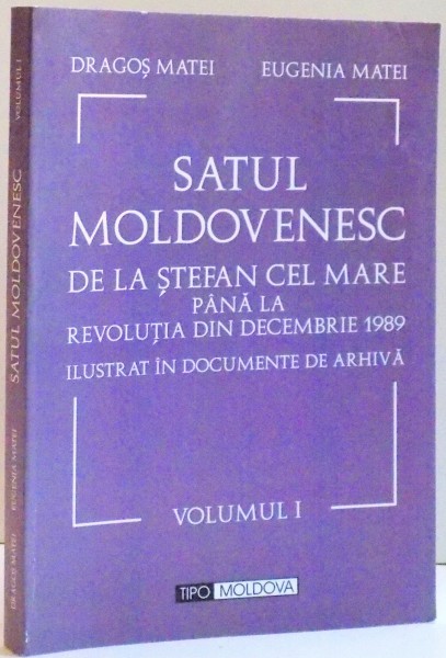SATUL MOLDOVENESC DE LA STEFAN CEL MARE PANA LA REVOLUTIA DIN DECEMBRIE 1989 , ILUSTRAT IN DOCUMENTE DE ARHIVA , VOL I , 2007