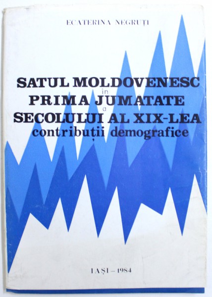 SATUL MOLDOVENESC IN PRIMA JUMATATE A SECOLULUI AL  XIX - LEA  - CONTRIBUTII DEMOGRAFICE de ECATERINA NEGRUTI , 1984