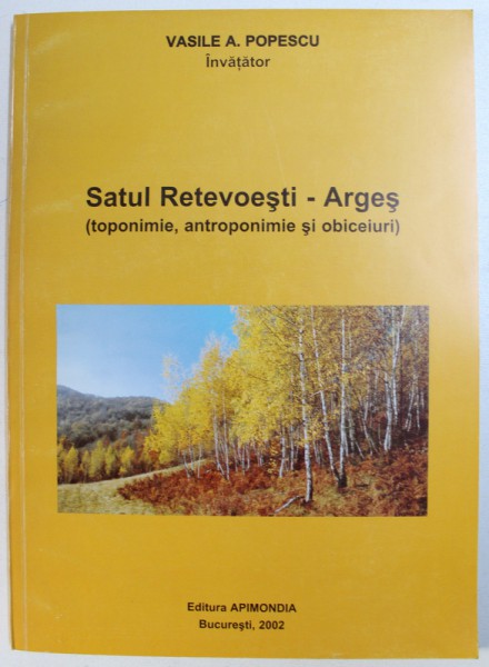 SATUL RETEVOIESTI - ARGES ( TOPONIMIE , ANTROPONIMIE SI OBICEIURI ) de VASILE A . POPESCU , 2002