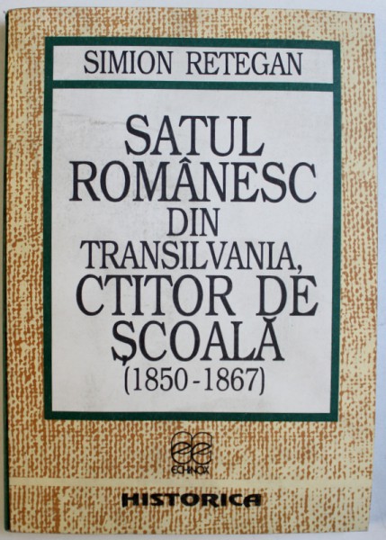 SATUL ROMANESC  DIN TRANSILVANIA  , CTITOR DE SCOALA ( 1850 - 1867 )  de SIMION RETEGAN , 1994